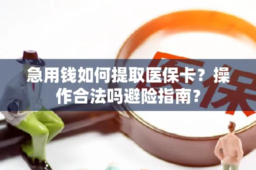 急用钱如何提取医保卡？操作合法吗避险指南？